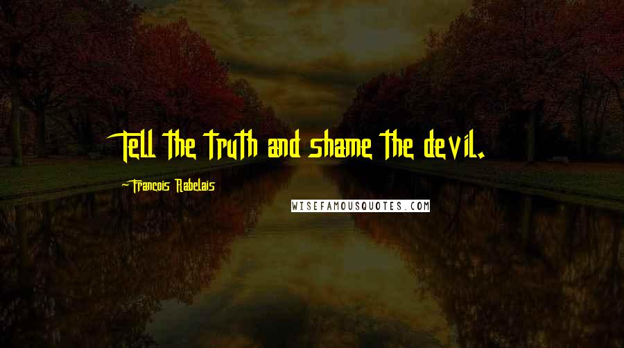 Francois Rabelais Quotes: Tell the truth and shame the devil.