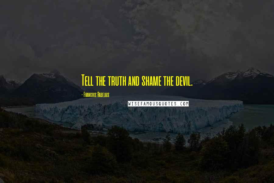 Francois Rabelais Quotes: Tell the truth and shame the devil.