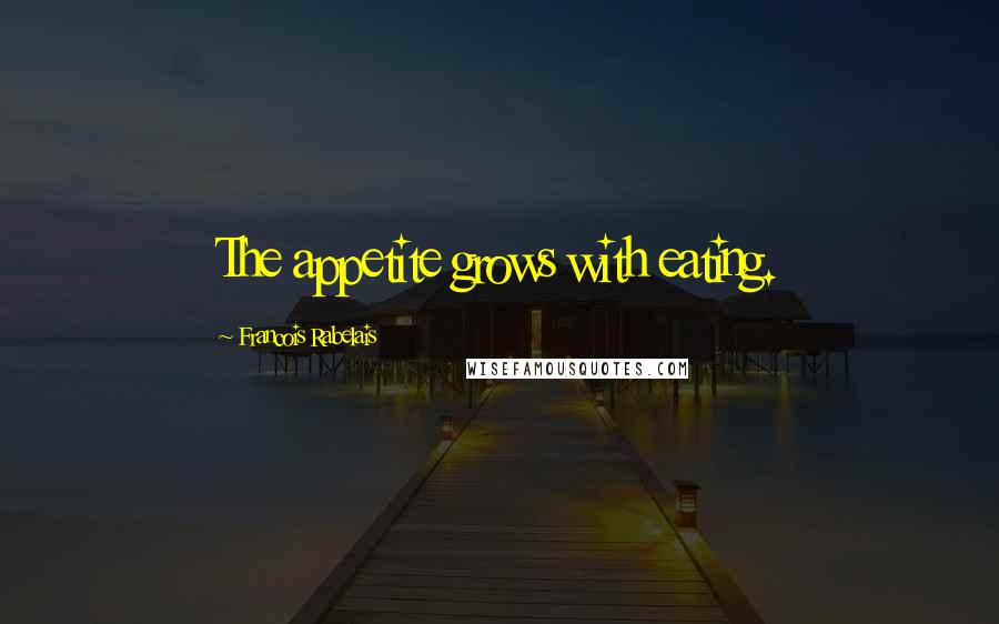 Francois Rabelais Quotes: The appetite grows with eating.