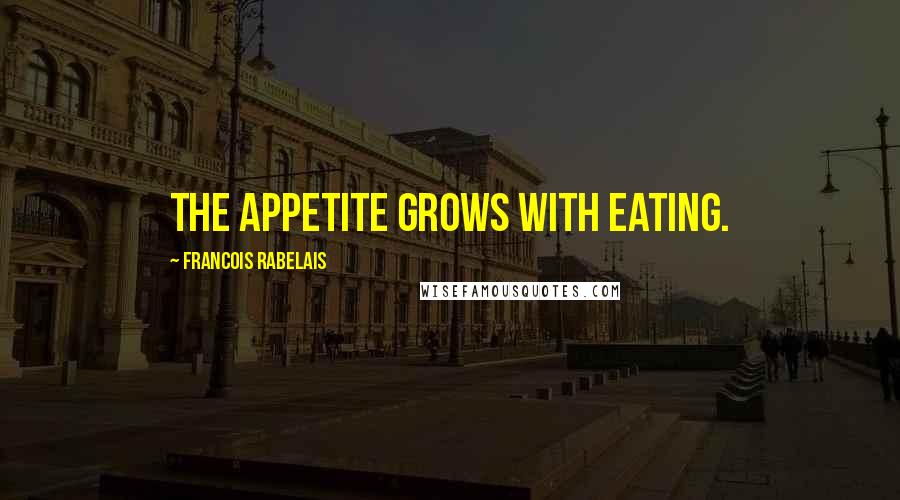 Francois Rabelais Quotes: The appetite grows with eating.