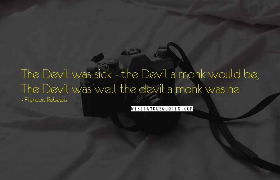 Francois Rabelais Quotes: The Devil was sick - the Devil a monk would be, The Devil was well the devil a monk was he