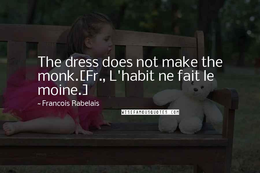 Francois Rabelais Quotes: The dress does not make the monk.[Fr., L'habit ne fait le moine.]