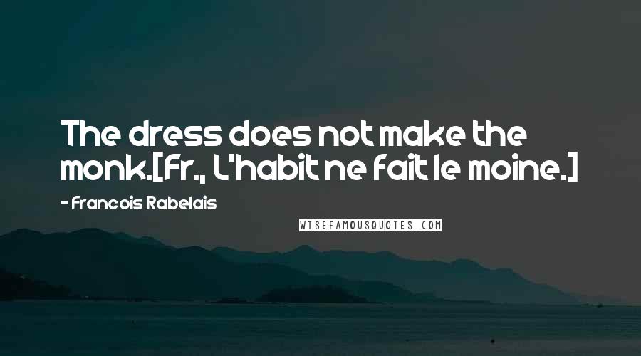 Francois Rabelais Quotes: The dress does not make the monk.[Fr., L'habit ne fait le moine.]