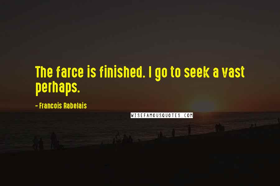 Francois Rabelais Quotes: The farce is finished. I go to seek a vast perhaps.