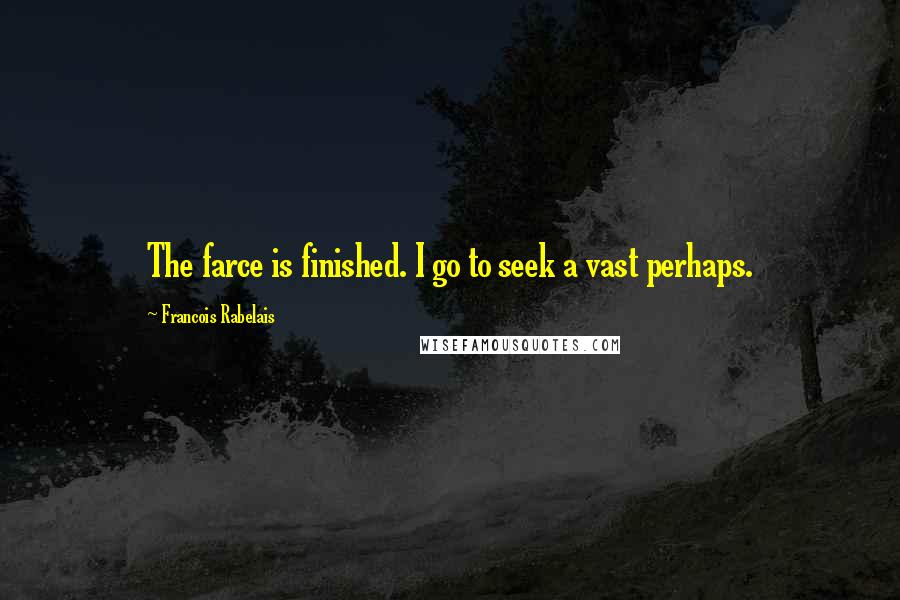 Francois Rabelais Quotes: The farce is finished. I go to seek a vast perhaps.