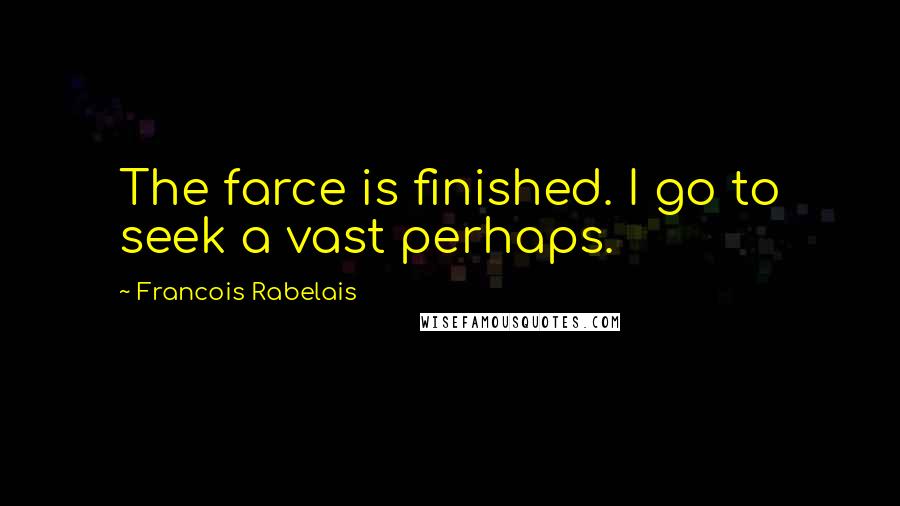 Francois Rabelais Quotes: The farce is finished. I go to seek a vast perhaps.