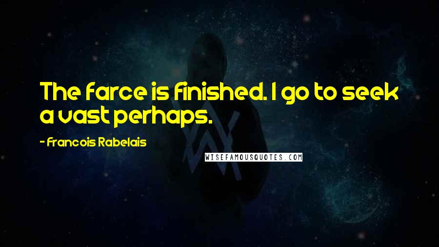 Francois Rabelais Quotes: The farce is finished. I go to seek a vast perhaps.