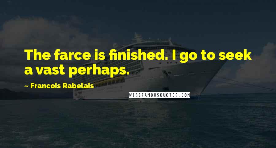 Francois Rabelais Quotes: The farce is finished. I go to seek a vast perhaps.
