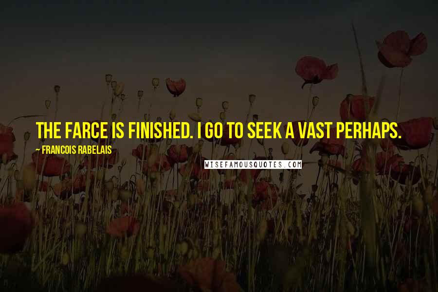 Francois Rabelais Quotes: The farce is finished. I go to seek a vast perhaps.