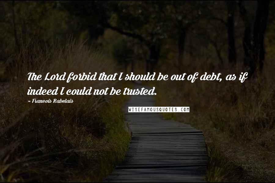 Francois Rabelais Quotes: The Lord forbid that I should be out of debt, as if indeed I could not be trusted.