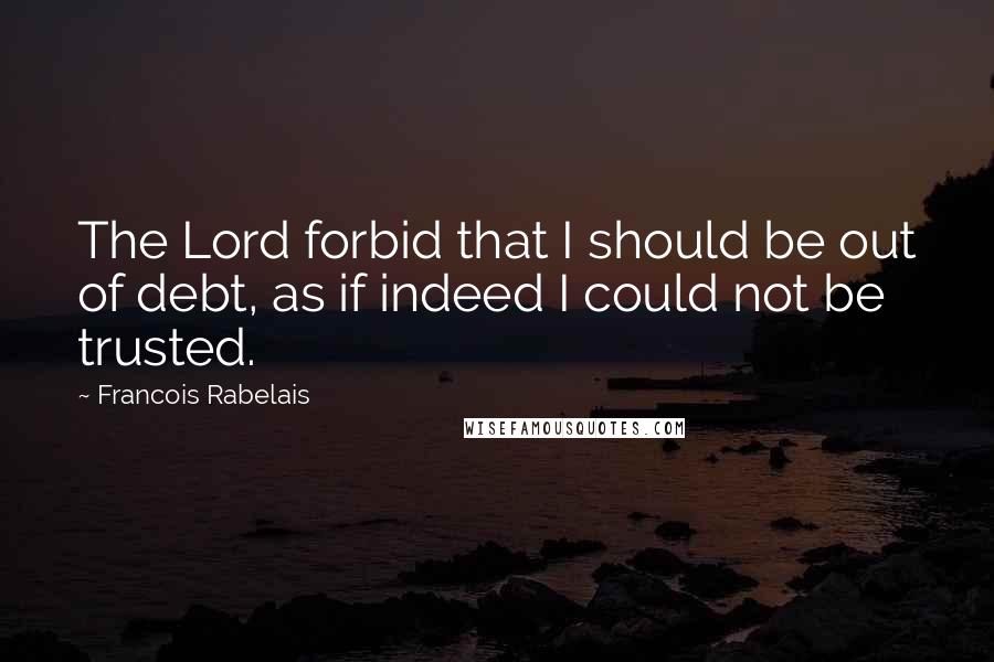 Francois Rabelais Quotes: The Lord forbid that I should be out of debt, as if indeed I could not be trusted.