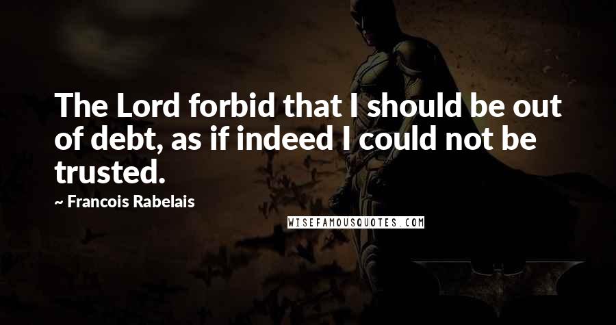 Francois Rabelais Quotes: The Lord forbid that I should be out of debt, as if indeed I could not be trusted.