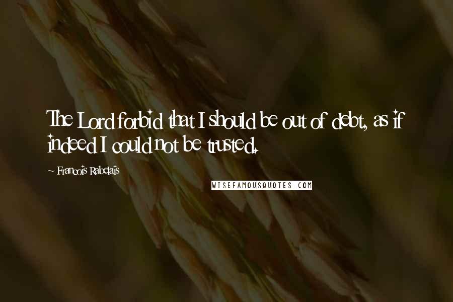 Francois Rabelais Quotes: The Lord forbid that I should be out of debt, as if indeed I could not be trusted.