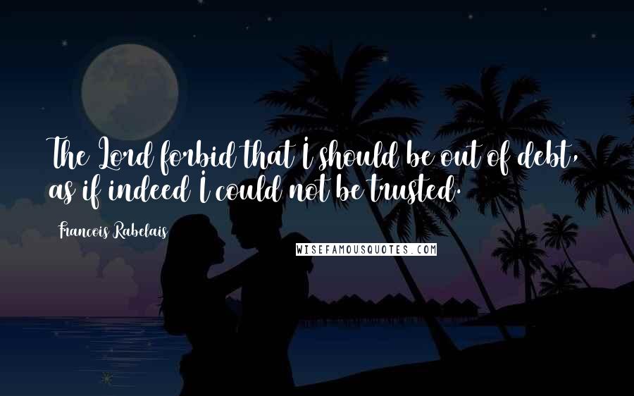 Francois Rabelais Quotes: The Lord forbid that I should be out of debt, as if indeed I could not be trusted.