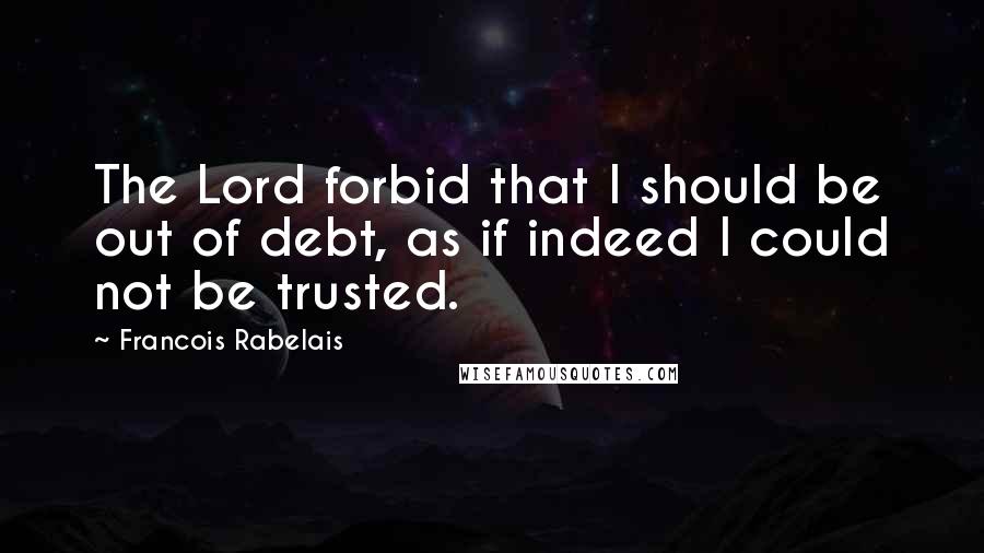 Francois Rabelais Quotes: The Lord forbid that I should be out of debt, as if indeed I could not be trusted.