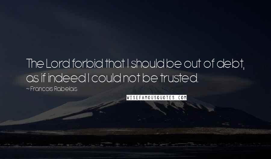Francois Rabelais Quotes: The Lord forbid that I should be out of debt, as if indeed I could not be trusted.