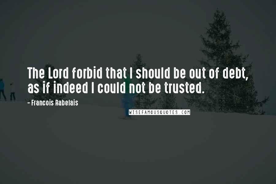 Francois Rabelais Quotes: The Lord forbid that I should be out of debt, as if indeed I could not be trusted.