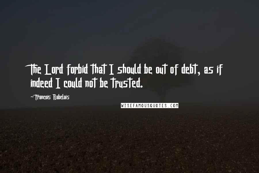 Francois Rabelais Quotes: The Lord forbid that I should be out of debt, as if indeed I could not be trusted.