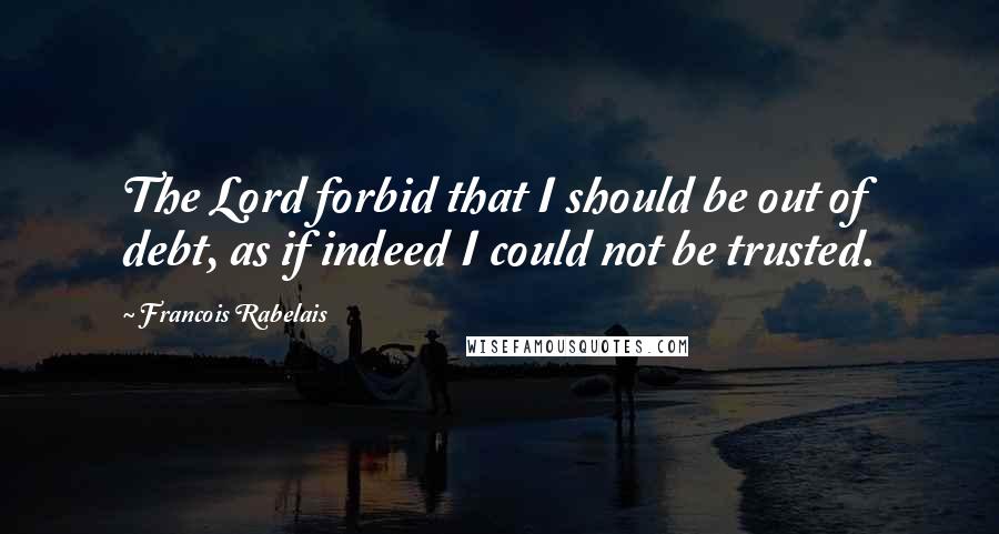 Francois Rabelais Quotes: The Lord forbid that I should be out of debt, as if indeed I could not be trusted.