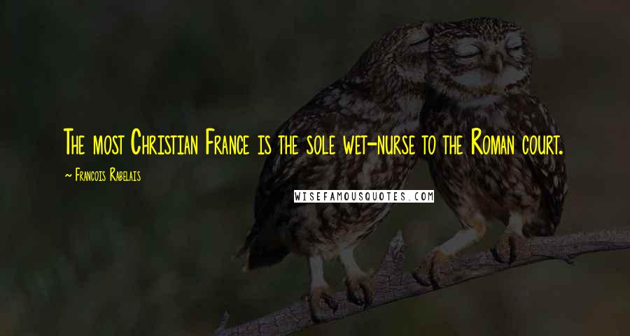 Francois Rabelais Quotes: The most Christian France is the sole wet-nurse to the Roman court.