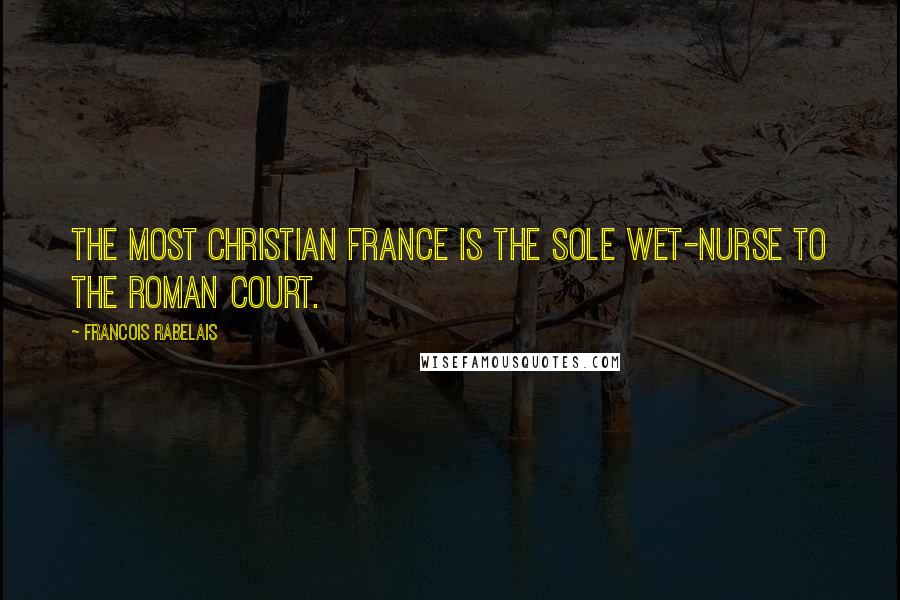 Francois Rabelais Quotes: The most Christian France is the sole wet-nurse to the Roman court.