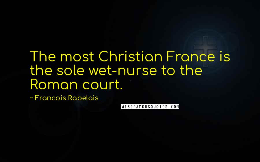 Francois Rabelais Quotes: The most Christian France is the sole wet-nurse to the Roman court.