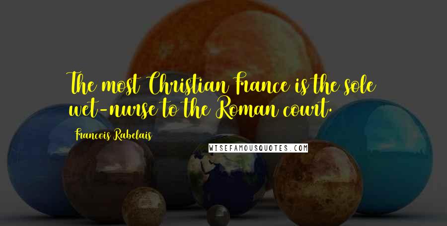 Francois Rabelais Quotes: The most Christian France is the sole wet-nurse to the Roman court.