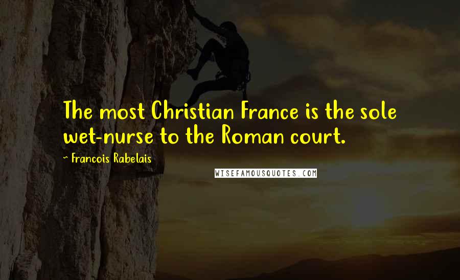 Francois Rabelais Quotes: The most Christian France is the sole wet-nurse to the Roman court.