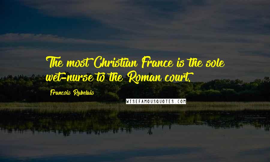 Francois Rabelais Quotes: The most Christian France is the sole wet-nurse to the Roman court.