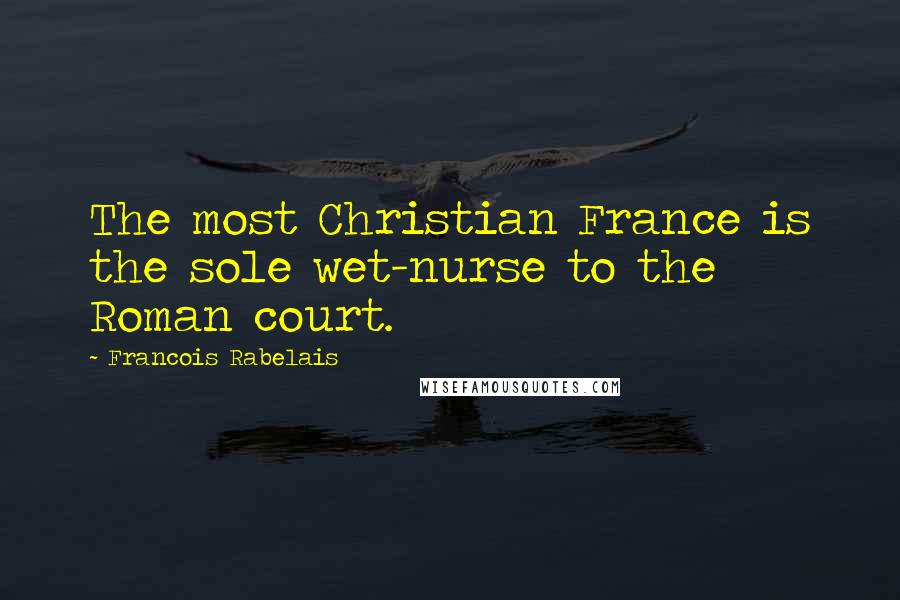 Francois Rabelais Quotes: The most Christian France is the sole wet-nurse to the Roman court.