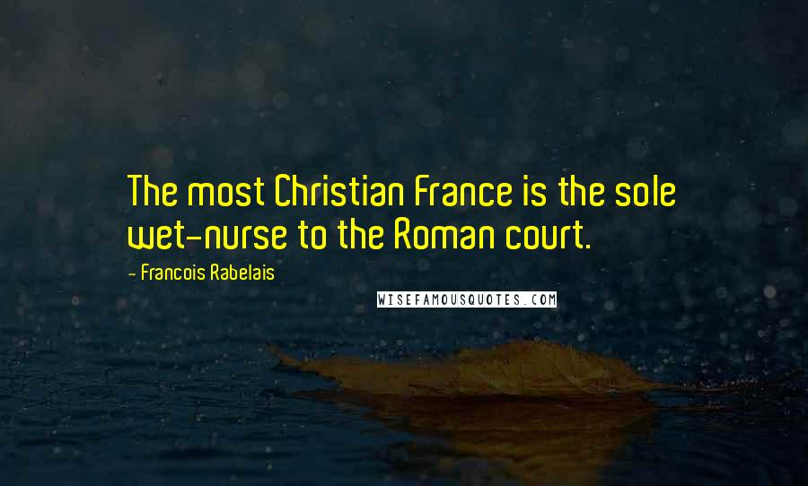 Francois Rabelais Quotes: The most Christian France is the sole wet-nurse to the Roman court.