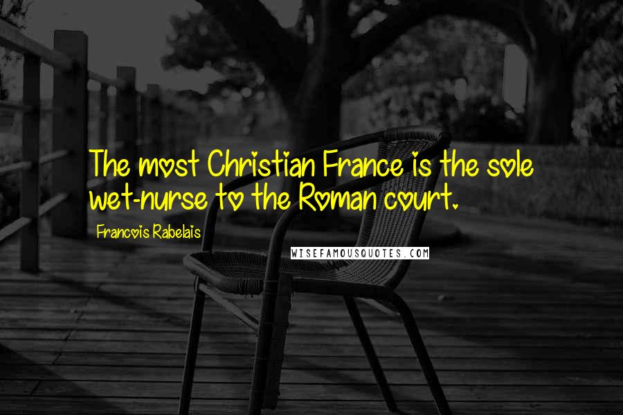 Francois Rabelais Quotes: The most Christian France is the sole wet-nurse to the Roman court.