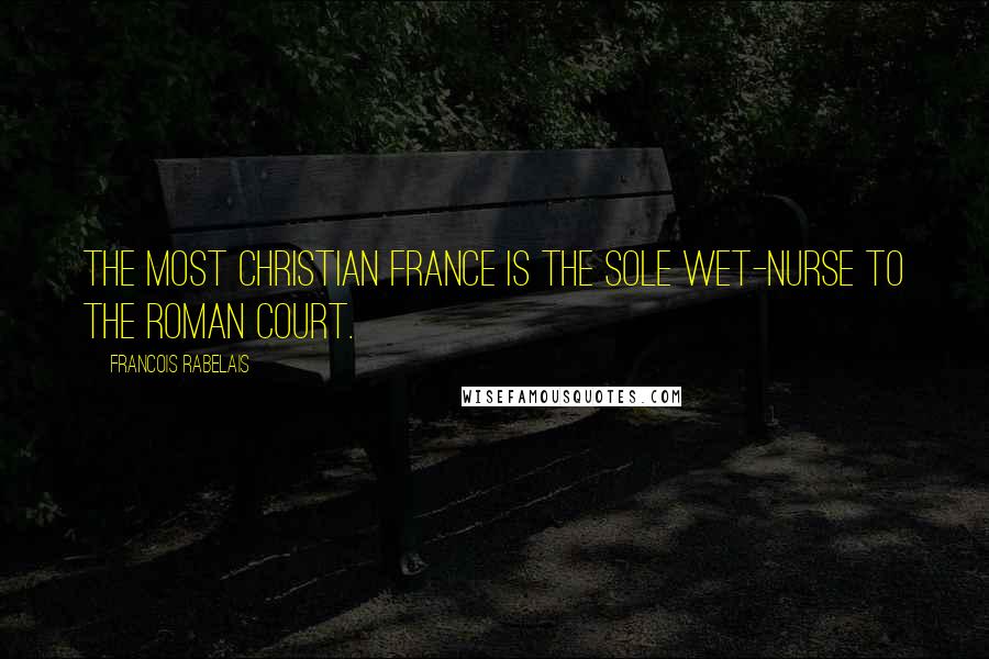 Francois Rabelais Quotes: The most Christian France is the sole wet-nurse to the Roman court.