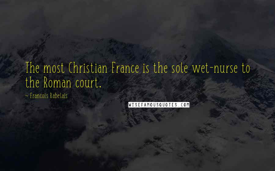 Francois Rabelais Quotes: The most Christian France is the sole wet-nurse to the Roman court.