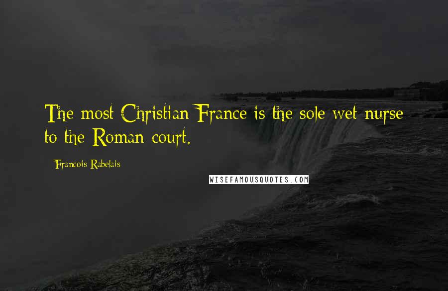 Francois Rabelais Quotes: The most Christian France is the sole wet-nurse to the Roman court.