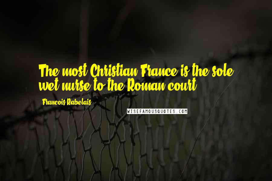 Francois Rabelais Quotes: The most Christian France is the sole wet-nurse to the Roman court.