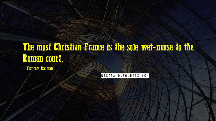 Francois Rabelais Quotes: The most Christian France is the sole wet-nurse to the Roman court.