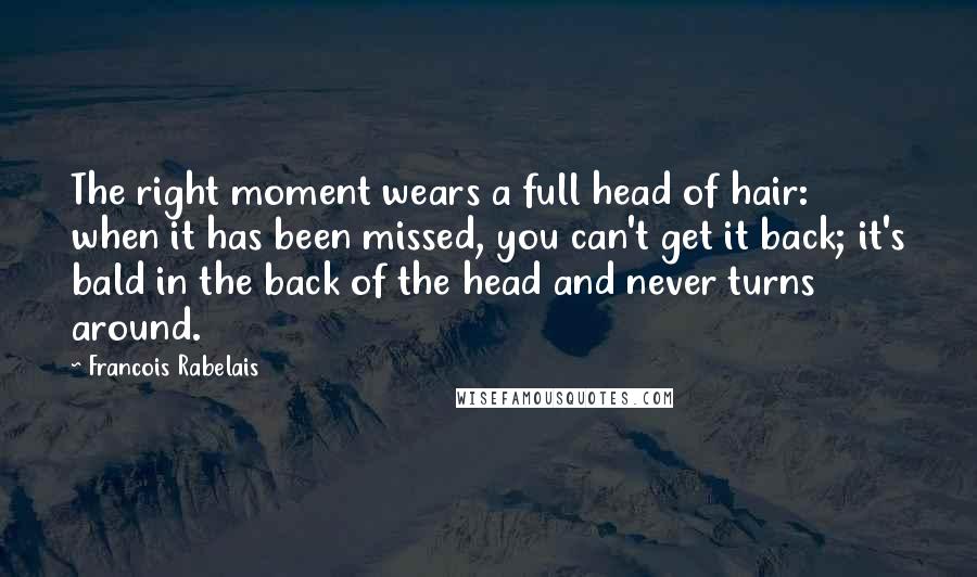 Francois Rabelais Quotes: The right moment wears a full head of hair: when it has been missed, you can't get it back; it's bald in the back of the head and never turns around.
