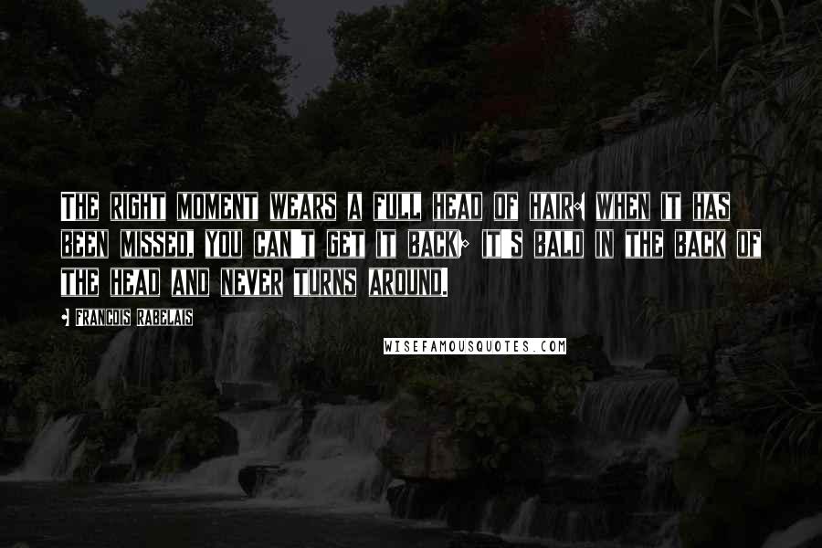 Francois Rabelais Quotes: The right moment wears a full head of hair: when it has been missed, you can't get it back; it's bald in the back of the head and never turns around.
