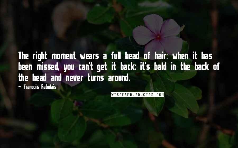 Francois Rabelais Quotes: The right moment wears a full head of hair: when it has been missed, you can't get it back; it's bald in the back of the head and never turns around.