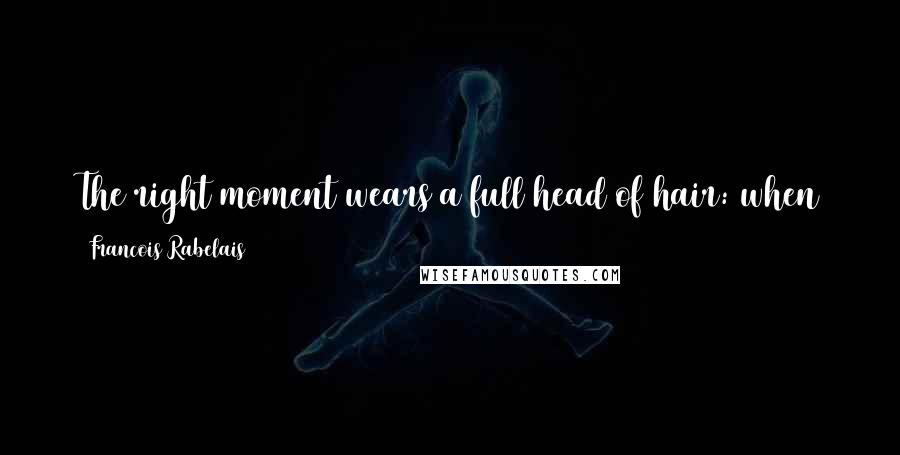 Francois Rabelais Quotes: The right moment wears a full head of hair: when it has been missed, you can't get it back; it's bald in the back of the head and never turns around.