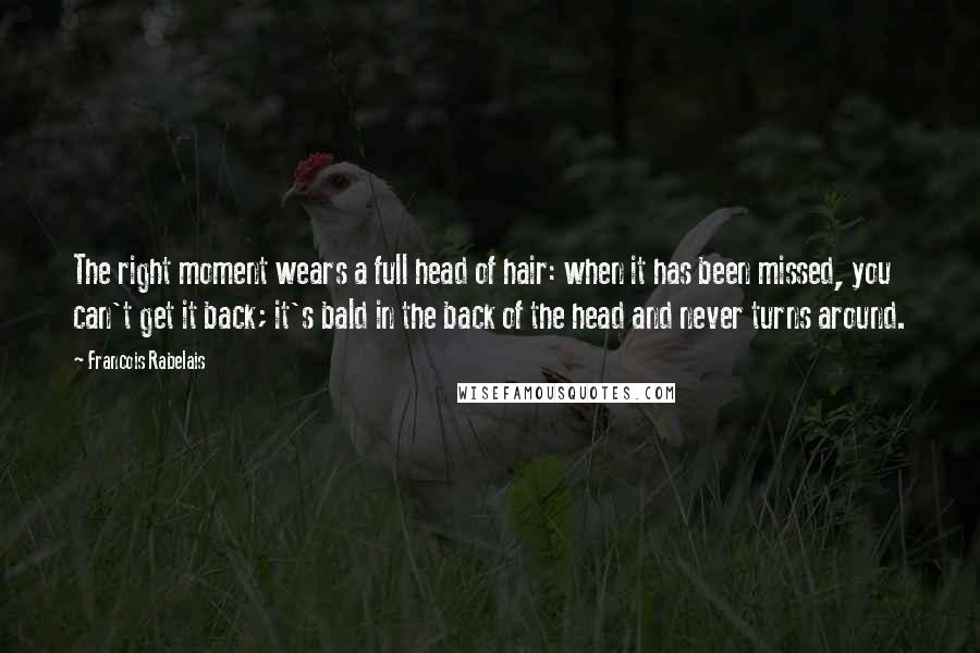 Francois Rabelais Quotes: The right moment wears a full head of hair: when it has been missed, you can't get it back; it's bald in the back of the head and never turns around.