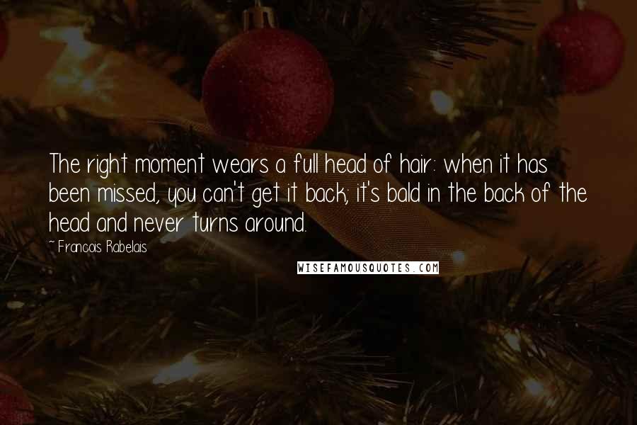 Francois Rabelais Quotes: The right moment wears a full head of hair: when it has been missed, you can't get it back; it's bald in the back of the head and never turns around.