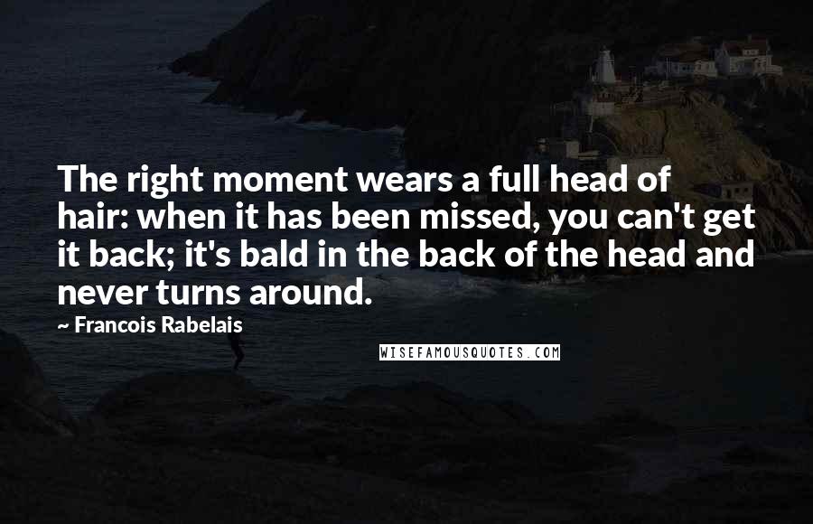 Francois Rabelais Quotes: The right moment wears a full head of hair: when it has been missed, you can't get it back; it's bald in the back of the head and never turns around.