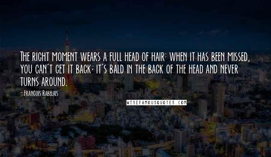 Francois Rabelais Quotes: The right moment wears a full head of hair: when it has been missed, you can't get it back; it's bald in the back of the head and never turns around.