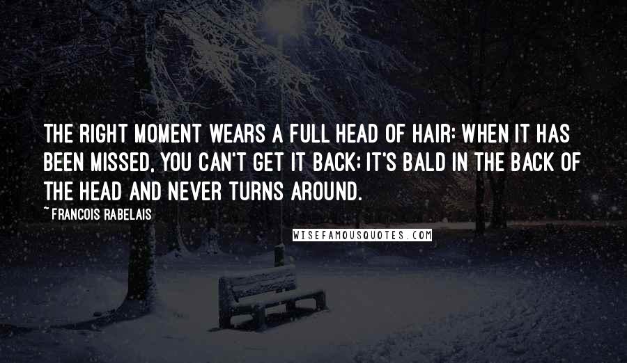 Francois Rabelais Quotes: The right moment wears a full head of hair: when it has been missed, you can't get it back; it's bald in the back of the head and never turns around.