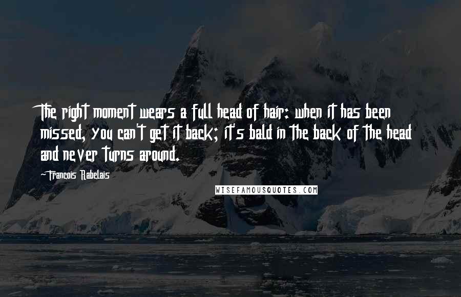 Francois Rabelais Quotes: The right moment wears a full head of hair: when it has been missed, you can't get it back; it's bald in the back of the head and never turns around.