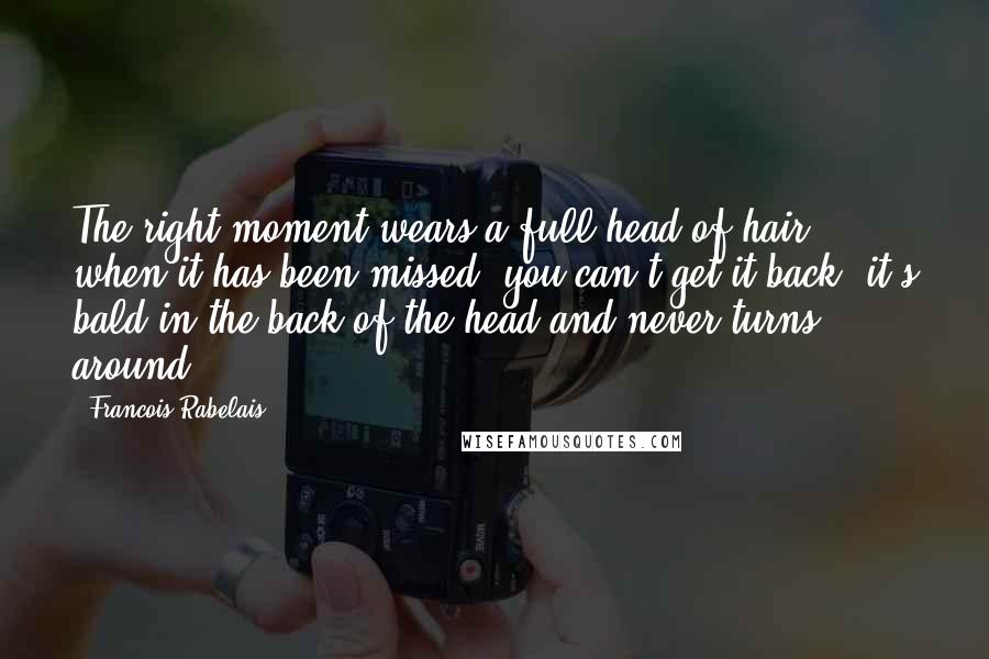 Francois Rabelais Quotes: The right moment wears a full head of hair: when it has been missed, you can't get it back; it's bald in the back of the head and never turns around.