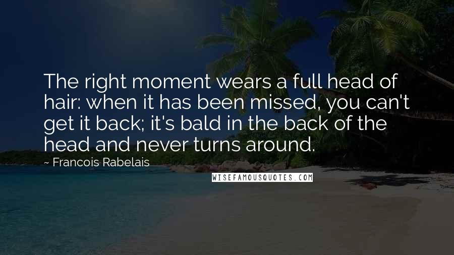 Francois Rabelais Quotes: The right moment wears a full head of hair: when it has been missed, you can't get it back; it's bald in the back of the head and never turns around.