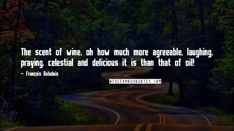 Francois Rabelais Quotes: The scent of wine, oh how much more agreeable, laughing, praying, celestial and delicious it is than that of oil!